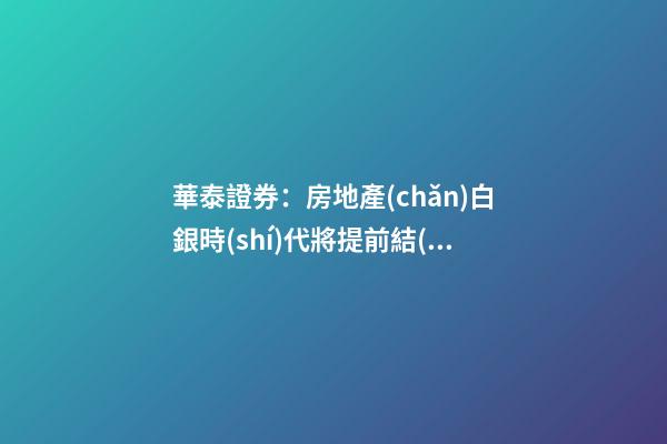 華泰證券：房地產(chǎn)白銀時(shí)代將提前結(jié)束 估值泡沫化逐步體現(xiàn)